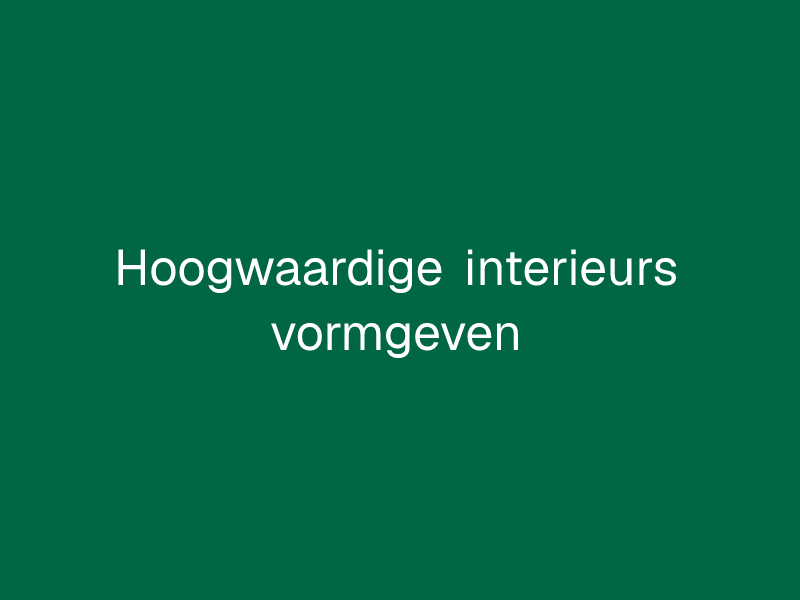 Hoogwaardige interieurs vormgeven